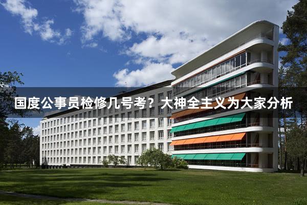 国度公事员检修几号考？大神全主义为大家分析