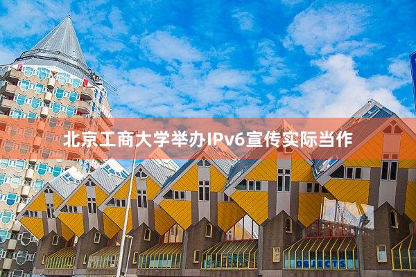 北京工商大学举办IPv6宣传实际当作