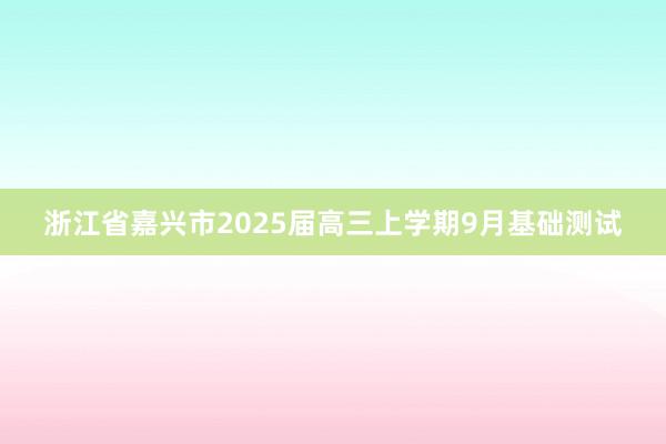浙江省嘉兴市2025届高三上学期9月基础测试