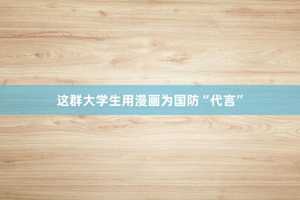 这群大学生用漫画为国防“代言”
