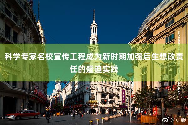 科学专家名校宣传工程成为新时期加强后生想政责任的蹙迫实践