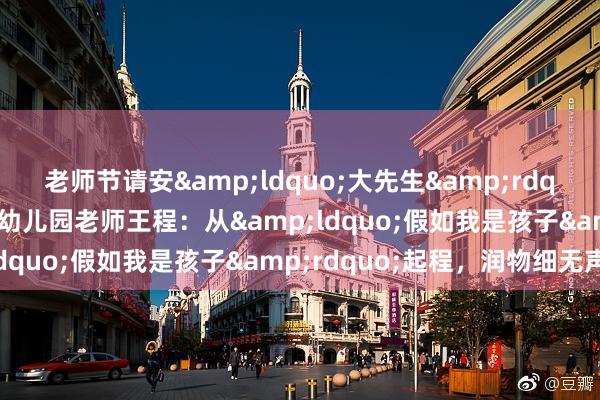 老师节请安&ldquo;大先生&rdquo;|泰州市姜堰区新桥幼儿园老师王程：从&ldquo;假如我是孩子&rdquo;起程，润物细无声