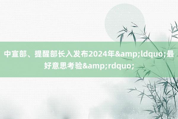 中宣部、提醒部长入发布2024年&ldquo;最好意思考验&rdquo;