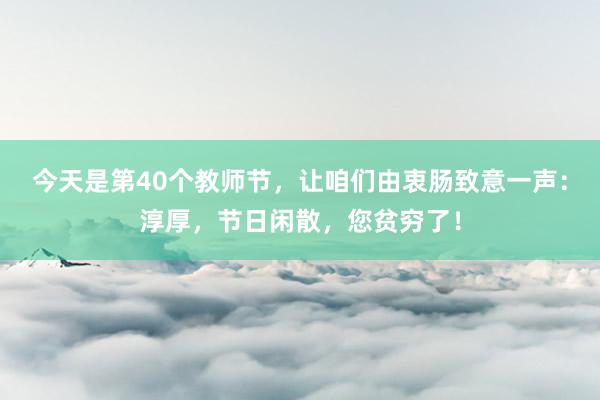 今天是第40个教师节，让咱们由衷肠致意一声：淳厚，节日闲散，您贫穷了！