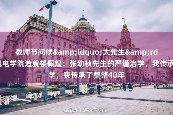 教师节问候&ldquo;大先生&rdquo;|南航机电学院造就楼佩煌：张幼桢先生的严谨治学，我传承了整整40年