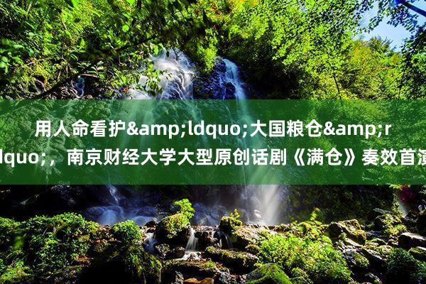 用人命看护&ldquo;大国粮仓&rdquo;，南京财经大学大型原创话剧《满仓》奏效首演