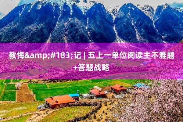 教悔&#183;记 | 五上一单位阅读主不雅题+答题战略