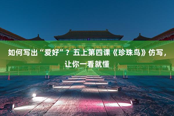 如何写出“爱好”？五上第四课《珍珠鸟》仿写，让你一看就懂