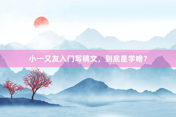小一又友入门写稿文，到底是学啥？