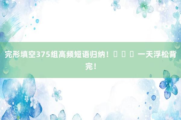 完形填空375组高频短语归纳！​​​一天浮松背完！