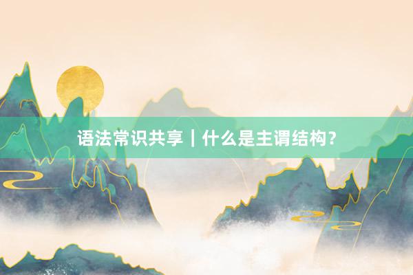 语法常识共享｜什么是主谓结构？