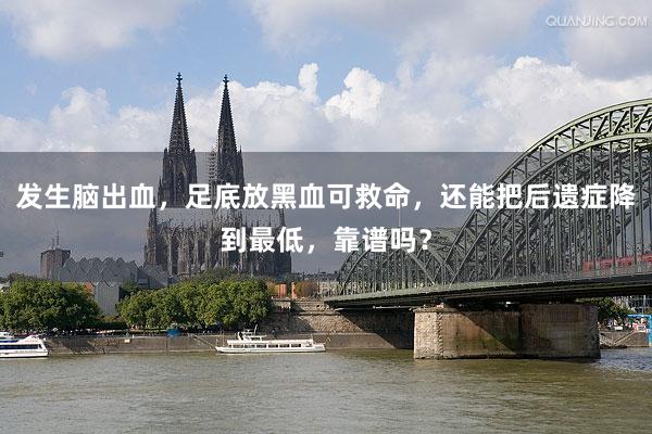 发生脑出血，足底放黑血可救命，还能把后遗症降到最低，靠谱吗？