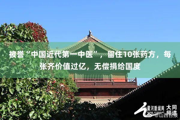 被誉“中国近代第一中医”，留住10张药方，每张齐价值过亿，无偿捐给国度