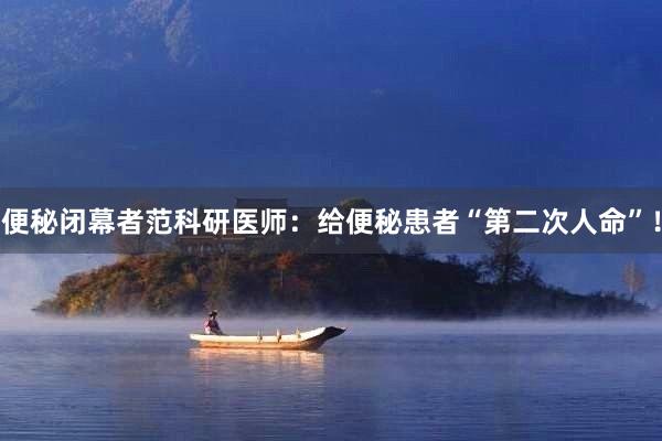便秘闭幕者范科研医师：给便秘患者“第二次人命”！