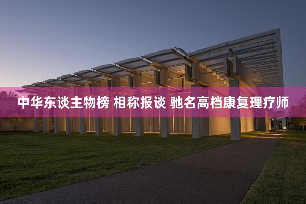 中华东谈主物榜 相称报谈 驰名高档康复理疗师