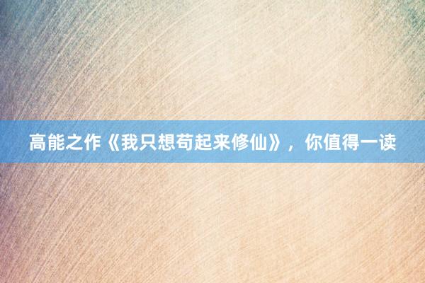 高能之作《我只想苟起来修仙》，你值得一读