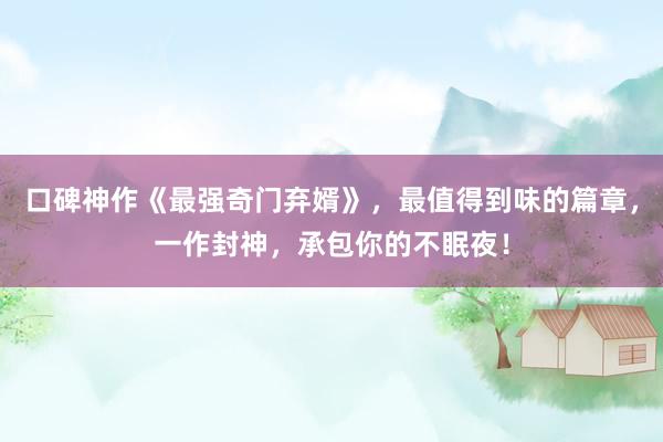 口碑神作《最强奇门弃婿》，最值得到味的篇章，一作封神，承包你的不眠夜！