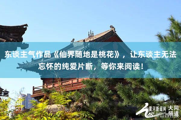 东谈主气作品《仙界随地是桃花》，让东谈主无法忘怀的纯爱片断，等你来阅读！