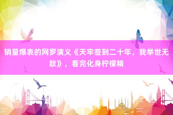 销量爆表的网罗演义《天牢签到二十年，我举世无敌》，看完化身柠檬精