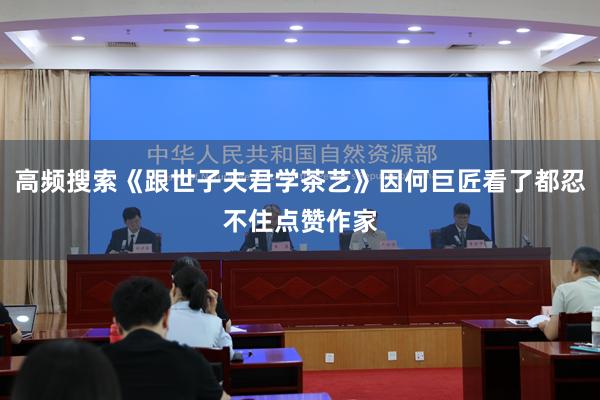 高频搜索《跟世子夫君学茶艺》因何巨匠看了都忍不住点赞作家