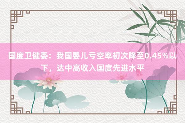 国度卫健委：我国婴儿亏空率初次降至0.45%以下，达中高收入国度先进水平
