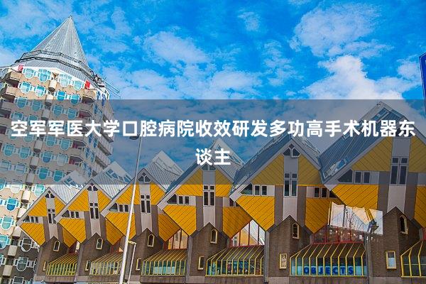 空军军医大学口腔病院收效研发多功高手术机器东谈主