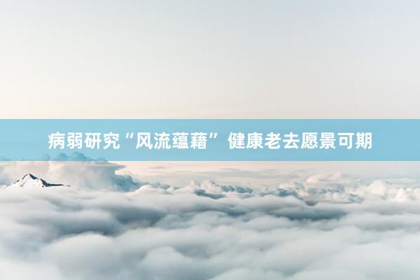 病弱研究“风流蕴藉” 健康老去愿景可期