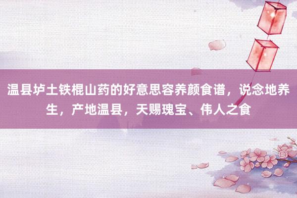 温县垆土铁棍山药的好意思容养颜食谱，说念地养生，产地温县，天赐瑰宝、伟人之食