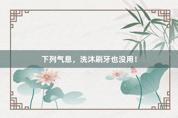 下列气息，洗沐刷牙也没用！