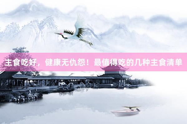 主食吃好，健康无仇怨！最值得吃的几种主食清单