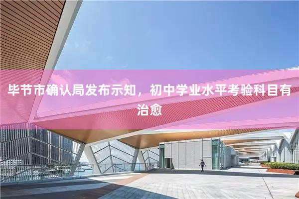 毕节市确认局发布示知，初中学业水平考验科目有治愈