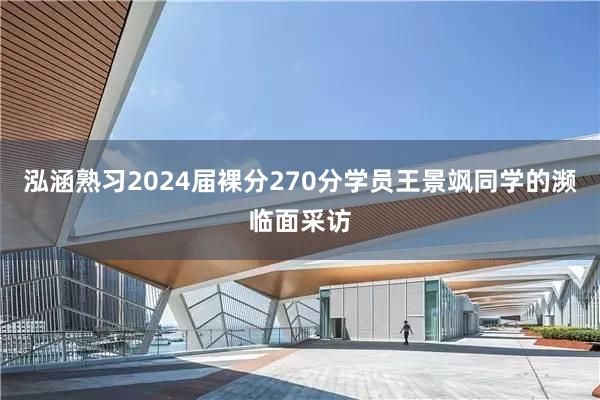 泓涵熟习2024届裸分270分学员王景飒同学的濒临面采访