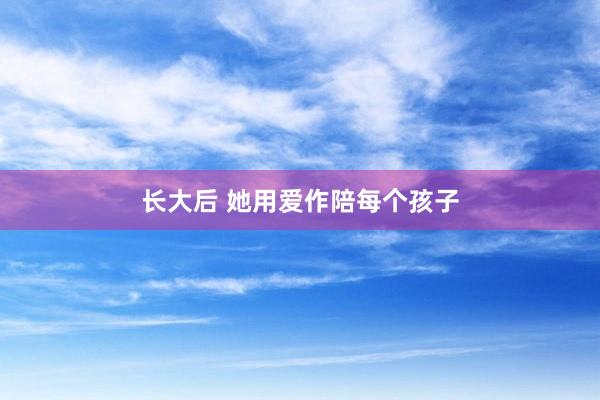 长大后 她用爱作陪每个孩子