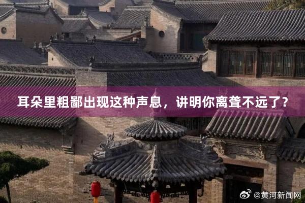 耳朵里粗鄙出现这种声息，讲明你离聋不远了？