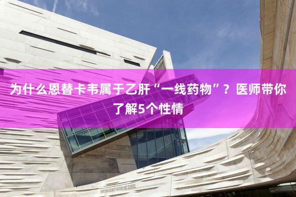 为什么恩替卡韦属于乙肝“一线药物”？医师带你了解5个性情