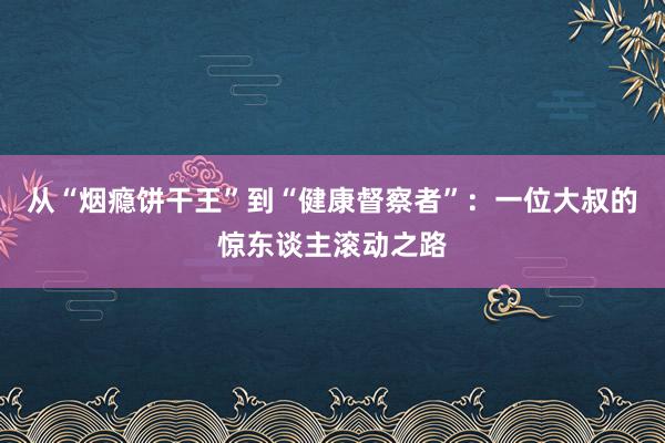 从“烟瘾饼干王”到“健康督察者”：一位大叔的惊东谈主滚动之路