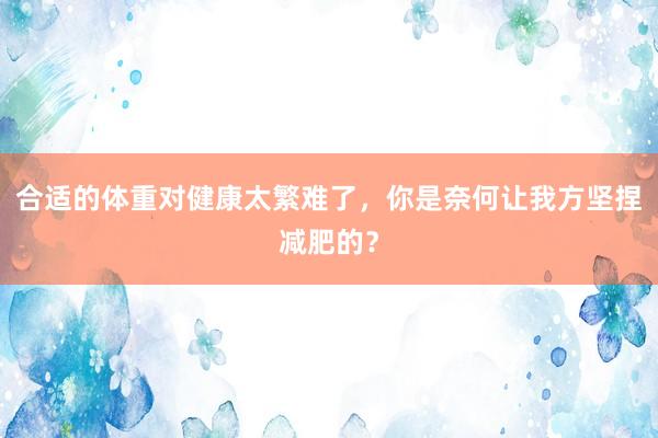合适的体重对健康太繁难了，你是奈何让我方坚捏减肥的？