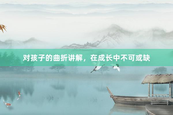 对孩子的曲折讲解，在成长中不可或缺