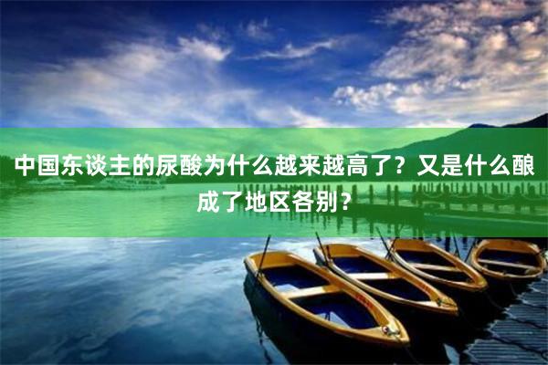 中国东谈主的尿酸为什么越来越高了？又是什么酿成了地区各别？