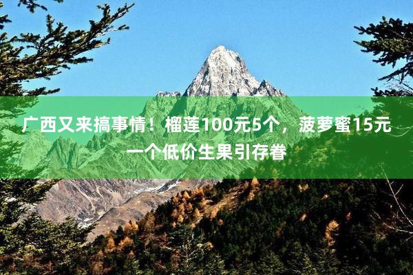 广西又来搞事情！榴莲100元5个，菠萝蜜15元一个低价生果引存眷
