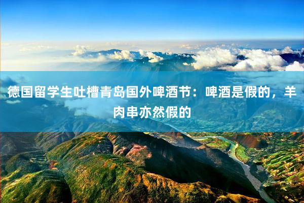 德国留学生吐槽青岛国外啤酒节：啤酒是假的，羊肉串亦然假的