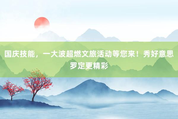 国庆技能，一大波超燃文旅活动等您来！秀好意思罗定更精彩