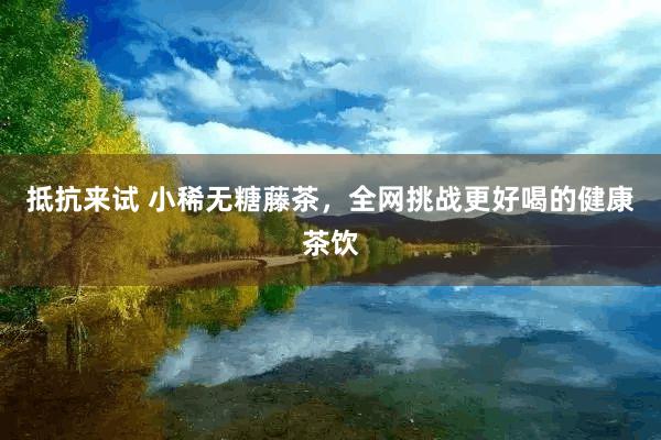 抵抗来试 小稀无糖藤茶，全网挑战更好喝的健康茶饮