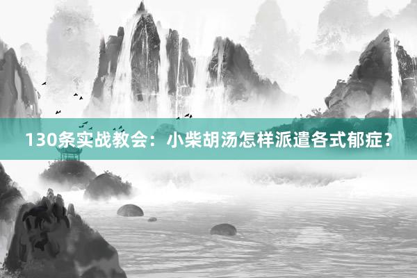 130条实战教会：小柴胡汤怎样派遣各式郁症？