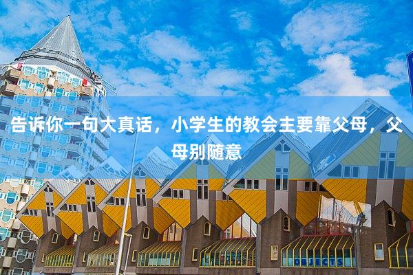 告诉你一句大真话，小学生的教会主要靠父母，父母别随意