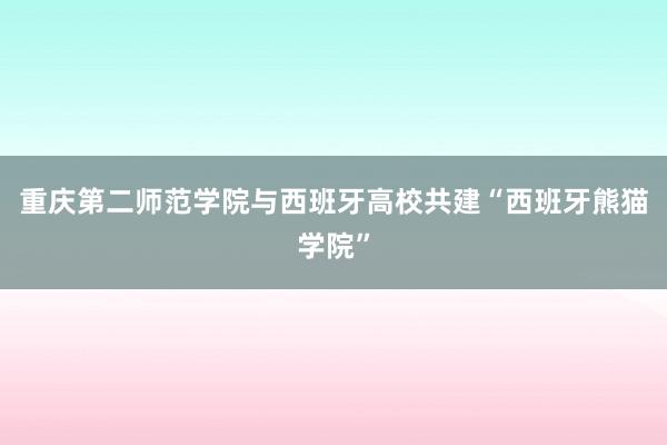 重庆第二师范学院与西班牙高校共建“西班牙熊猫学院”
