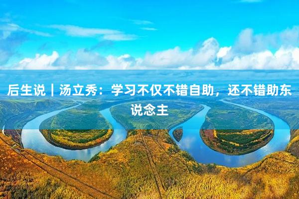 后生说｜汤立秀：学习不仅不错自助，还不错助东说念主