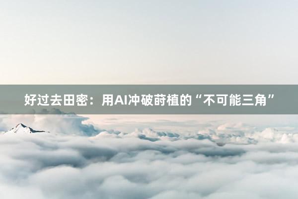 好过去田密：用AI冲破莳植的“不可能三角”
