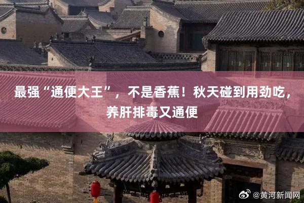 最强“通便大王”，不是香蕉！秋天碰到用劲吃，养肝排毒又通便