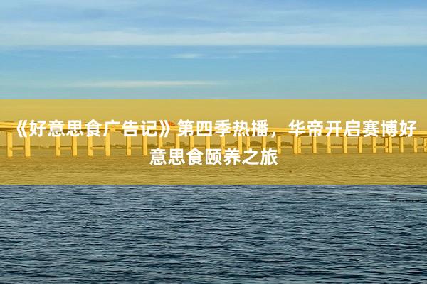 《好意思食广告记》第四季热播，华帝开启赛博好意思食颐养之旅